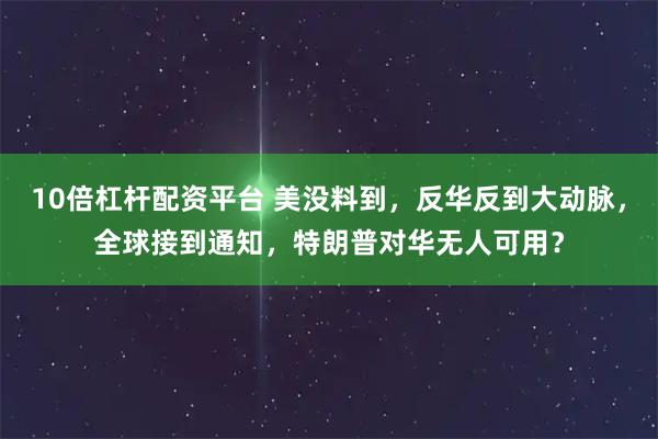 10倍杠杆配资平台 美没料到,反华反到大动脉,全球接到通知,特朗普对华无人可用?