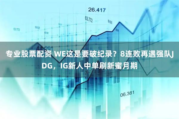 专业股票配资 WE这是要破纪录？8连败再遇强队JDG，IG新人中单刷新蜜月期