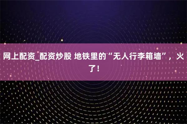 网上配资_配资炒股 地铁里的“无人行李箱墙”，火了！