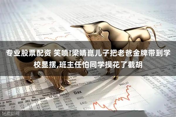 专业股票配资 笑喷!梁靖崑儿子把老爸金牌带到学校显摆,班主任怕同学摸花了截胡