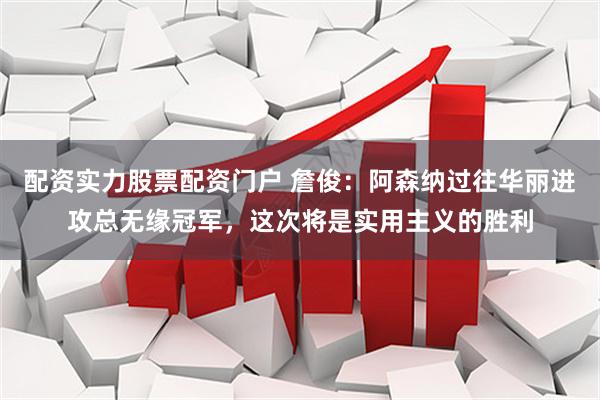 配资实力股票配资门户 詹俊：阿森纳过往华丽进攻总无缘冠军，这次将是实用主义的胜利