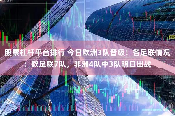 股票杠杆平台排行 今日欧洲3队晋级！各足联情况：欧足联7队，非洲4队中3队明日出战