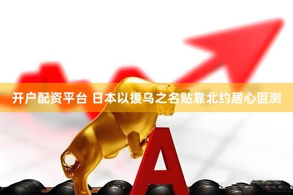 开户配资平台 日本以援乌之名贴靠北约居心叵测