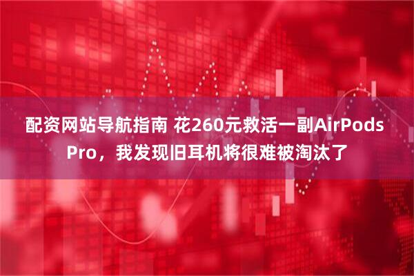 配资网站导航指南 花260元救活一副AirPods Pro，我发现旧耳机将很难被淘汰了