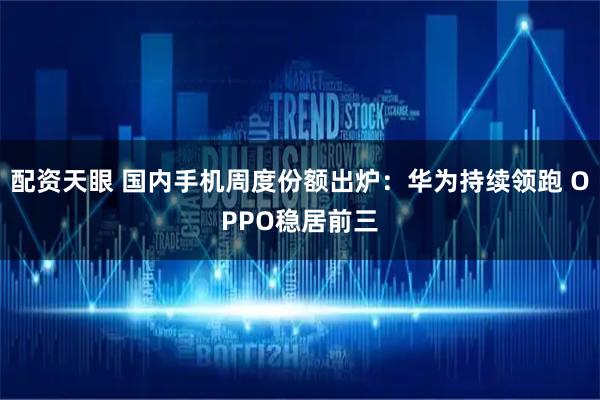 配资天眼 国内手机周度份额出炉：华为持续领跑 OPPO稳居前三