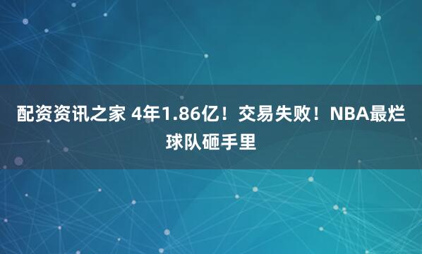 配资资讯之家 4年1.86亿！交易失败！NBA最烂球队砸手里