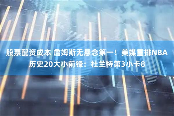 股票配资成本 詹姆斯无悬念第一！美媒重排NBA历史20大小前锋：杜兰特第3小卡8