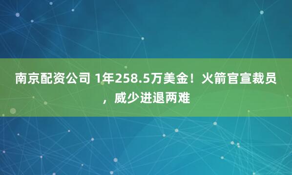 南京配资公司 1年258.5万美金！火箭官宣裁员，威少进退两难