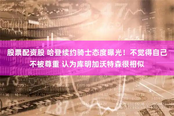 股票配资股 哈登续约骑士态度曝光！不觉得自己不被尊重 认为库明加沃特森很相似
