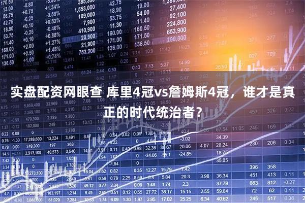 实盘配资网眼查 库里4冠vs詹姆斯4冠，谁才是真正的时代统治者？