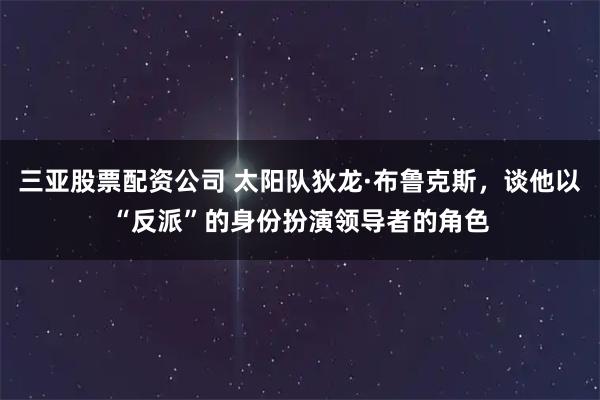 三亚股票配资公司 太阳队狄龙·布鲁克斯，谈他以“反派”的身份扮演领导者的角色